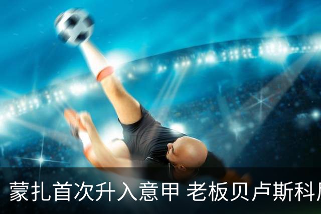 蒙扎首次升入意甲 老板贝卢斯科尼：接下去争冠